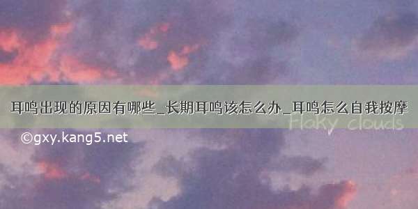 耳鸣出现的原因有哪些_长期耳鸣该怎么办_耳鸣怎么自我按摩