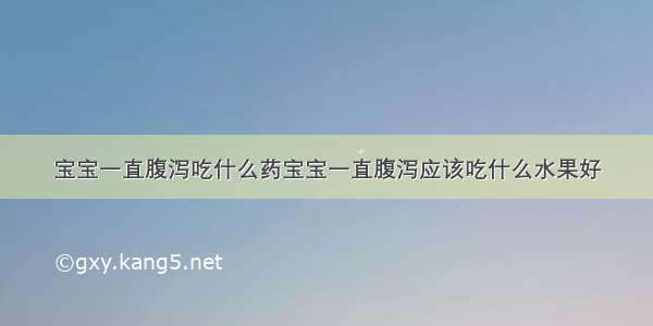 宝宝一直腹泻吃什么药宝宝一直腹泻应该吃什么水果好