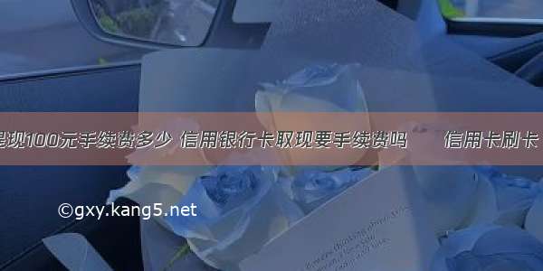 银行卡提现100元手续费多少 信用银行卡取现要手续费吗 – 信用卡刷卡 – 前端