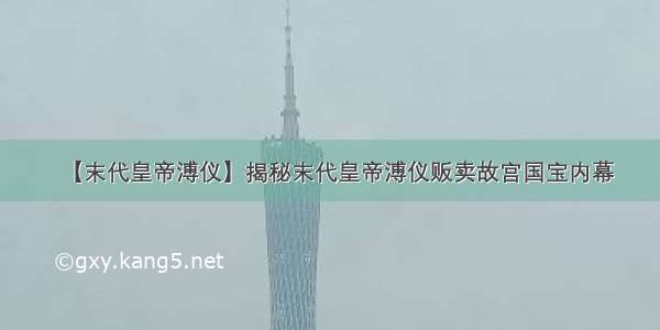 【末代皇帝溥仪】揭秘末代皇帝溥仪贩卖故宫国宝内幕