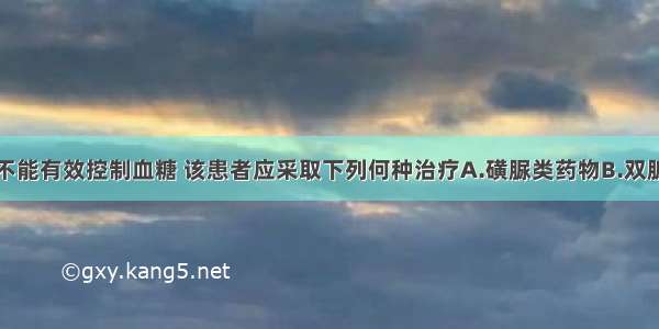 若上述措施不能有效控制血糖 该患者应采取下列何种治疗A.磺脲类药物B.双胍类药物C.胰