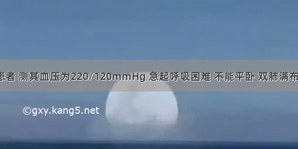 某高血压患者 测其血压为220/120mmHg 急起呼吸困难 不能平卧 双肺满布湿性啰音。