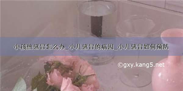 小孩热感冒怎么办_小儿感冒的病因_小儿感冒如何预防