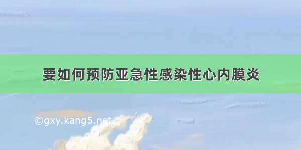 要如何预防亚急性感染性心内膜炎