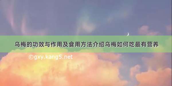 乌梅的功效与作用及食用方法介绍乌梅如何吃最有营养