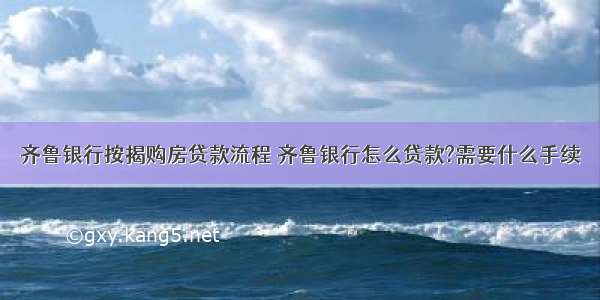 齐鲁银行按揭购房贷款流程 齐鲁银行怎么贷款?需要什么手续