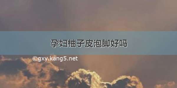 孕妇柚子皮泡脚好吗