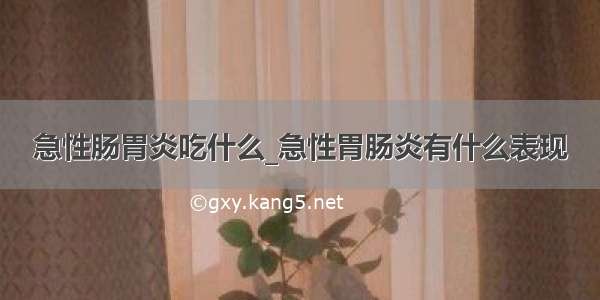 急性肠胃炎吃什么_急性胃肠炎有什么表现