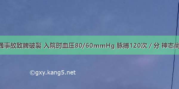 男性 因交通事故致脾破裂 入院时血压80/60mmHg 脉搏120次／分 神志尚清 口渴 肤