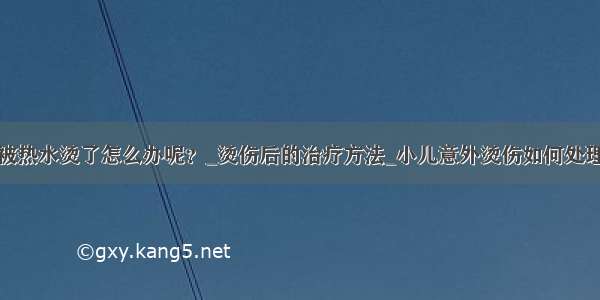 被热水烫了怎么办呢？_烫伤后的治疗方法_小儿意外烫伤如何处理