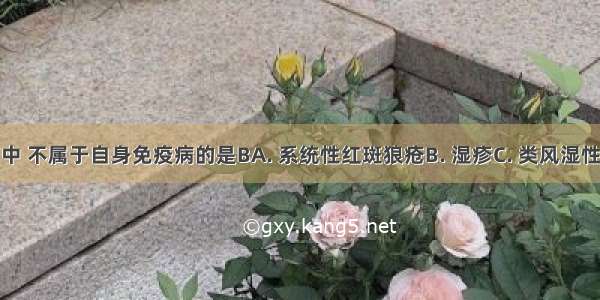 下列疾病中 不属于自身免疫病的是BA. 系统性红斑狼疮B. 湿疹C. 类风湿性关节炎D.