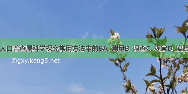 人口普查属科学探究常用方法中的BA. 测量B. 调查C. 观察D. 实验