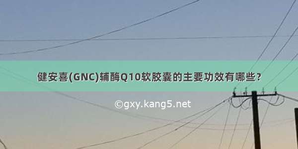 健安喜(GNC)辅酶Q10软胶囊的主要功效有哪些？