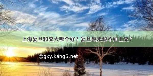 上海复旦和交大哪个好？复旦越来越不如上交？