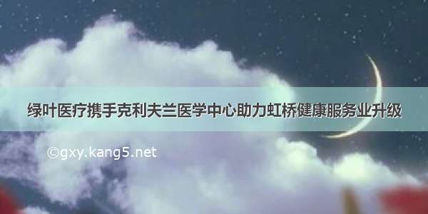 绿叶医疗携手克利夫兰医学中心助力虹桥健康服务业升级