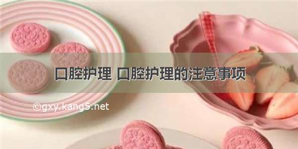 口腔护理 口腔护理的注意事项