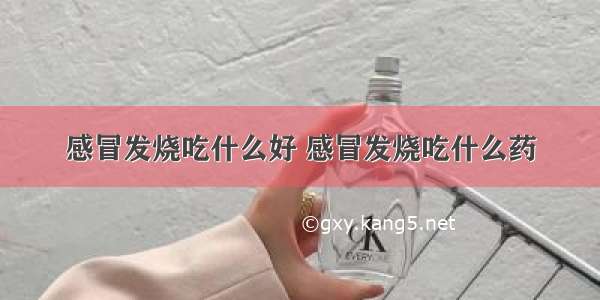 感冒发烧吃什么好 感冒发烧吃什么药