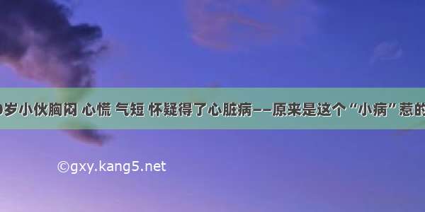 30岁小伙胸闷 心慌 气短 怀疑得了心脏病——原来是这个“小病”惹的祸