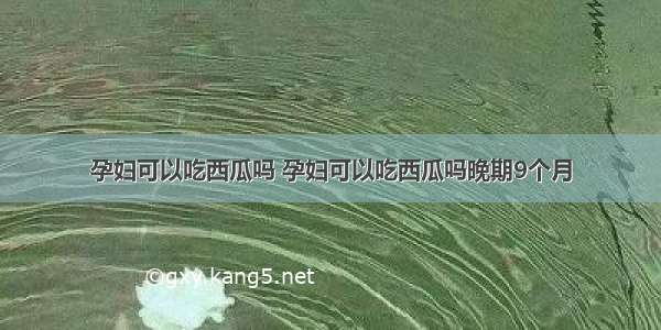 孕妇可以吃西瓜吗 孕妇可以吃西瓜吗晚期9个月