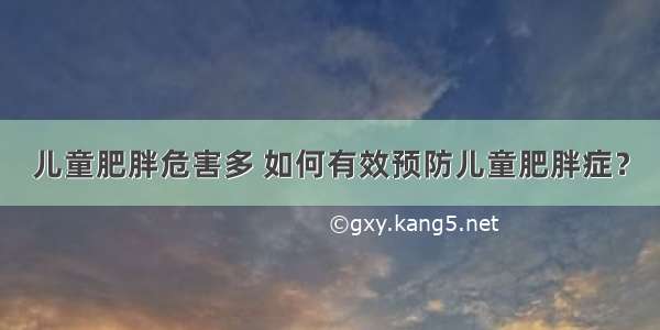 儿童肥胖危害多 如何有效预防儿童肥胖症？