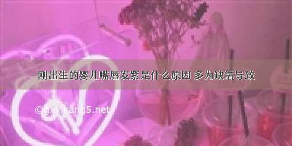 刚出生的婴儿嘴唇发紫是什么原因 多为缺氧导致