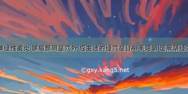 针灸治疗神经性皮炎 除局部阿是穴外 应主选的经穴是()A.手阳明 足厥阴经穴B.足阳明