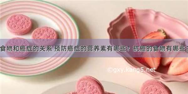 食物和癌症的关系 预防癌症的营养素有哪些？抗癌的食物有哪些？