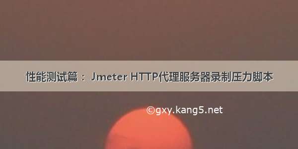 性能测试篇 ：Jmeter HTTP代理服务器录制压力脚本