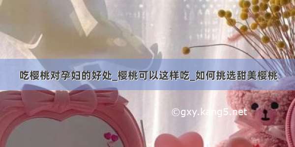 吃樱桃对孕妇的好处_樱桃可以这样吃_如何挑选甜美樱桃