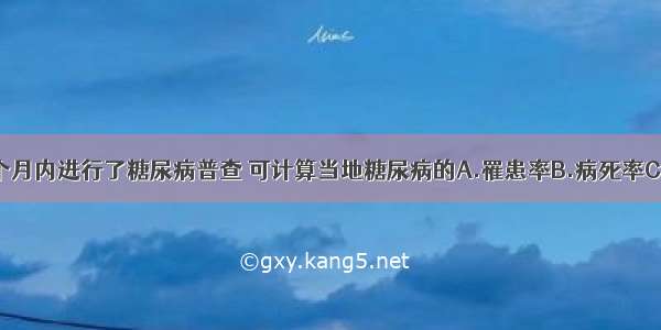 某社区在一个月内进行了糖尿病普查 可计算当地糖尿病的A.罹患率B.病死率C.发病率D.患