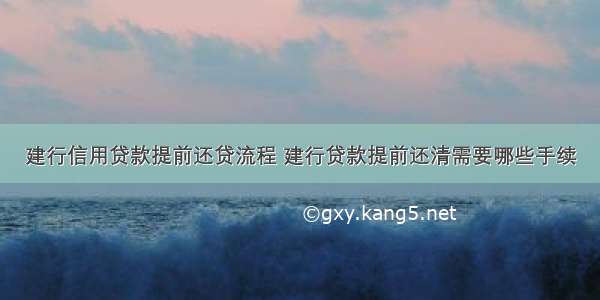 建行信用贷款提前还贷流程 建行贷款提前还清需要哪些手续