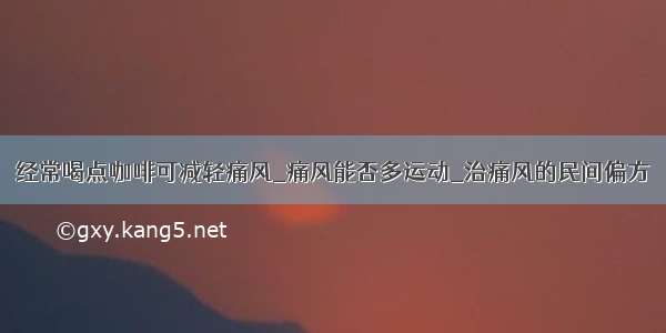 经常喝点咖啡可减轻痛风_痛风能否多运动_治痛风的民间偏方