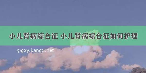 小儿肾病综合征 小儿肾病综合征如何护理