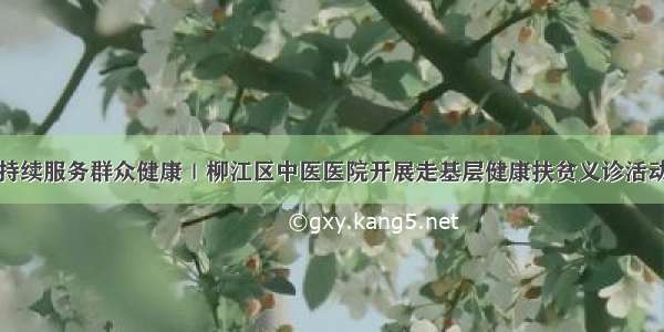 持续服务群众健康｜柳江区中医医院开展走基层健康扶贫义诊活动