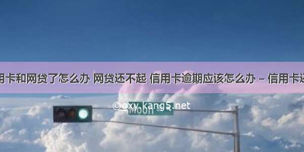 没钱还信用卡和网贷了怎么办 网贷还不起 信用卡逾期应该怎么办 – 信用卡还款 – 前端