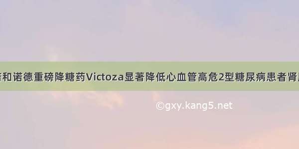 EASD ：诺和诺德重磅降糖药Victoza显著降低心血管高危2型糖尿病患者肾脏损害进展