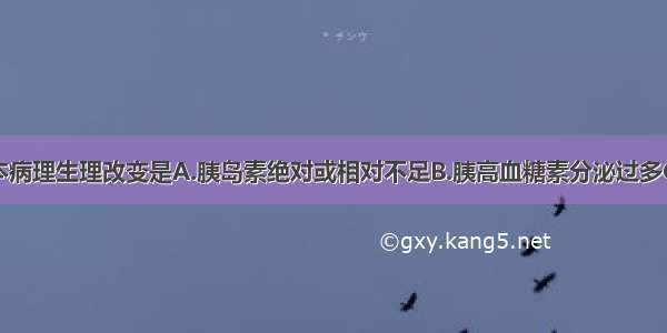 糖尿病的基本病理生理改变是A.胰岛素绝对或相对不足B.胰高血糖素分泌过多C.糖皮质激素