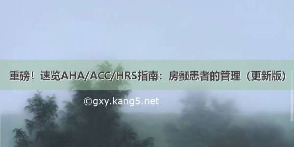 重磅！速览AHA/ACC/HRS指南：房颤患者的管理（更新版）