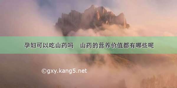 孕妇可以吃山药吗	山药的营养价值都有哪些呢