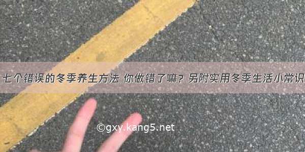 七个错误的冬季养生方法 你做错了嘛？另附实用冬季生活小常识