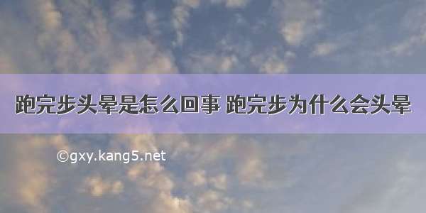 跑完步头晕是怎么回事 跑完步为什么会头晕