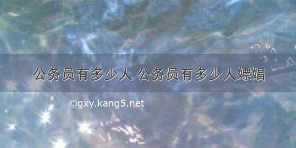 公务员有多少人 公务员有多少人嫖娼