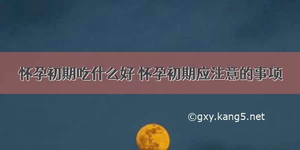 怀孕初期吃什么好 怀孕初期应注意的事项