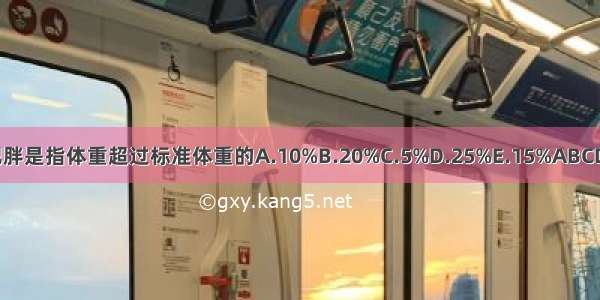 肥胖是指体重超过标准体重的A.10%B.20%C.5%D.25%E.15%ABCDE