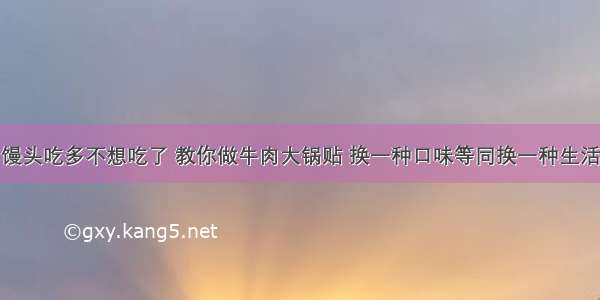 馒头吃多不想吃了 教你做牛肉大锅贴 换一种口味等同换一种生活