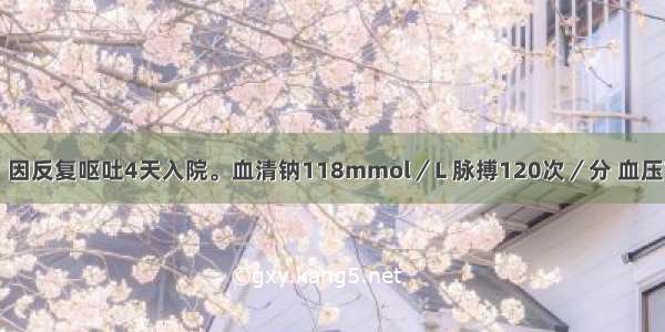 患者男 40岁。因反复呕吐4天入院。血清钠118mmol／L 脉搏120次／分 血压70/50mmHg