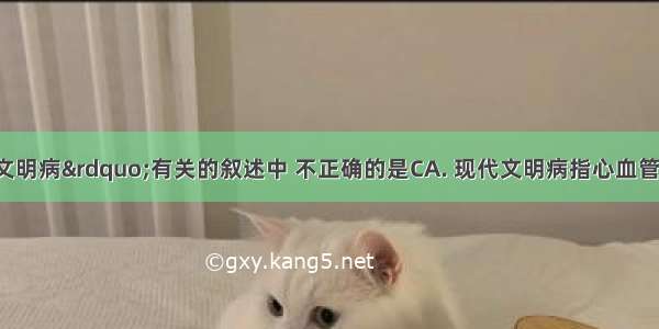 与“现代文明病”有关的叙述中 不正确的是CA. 现代文明病指心血管疾病 脑血管疾病