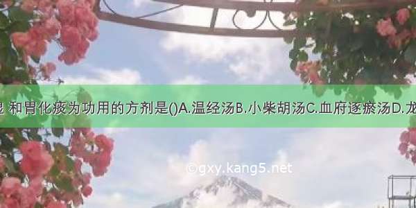 以清胆利湿 和胃化痰为功用的方剂是()A.温经汤B.小柴胡汤C.血府逐瘀汤D.龙胆泻肝汤E.