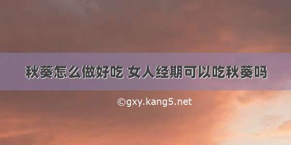 秋葵怎么做好吃 女人经期可以吃秋葵吗