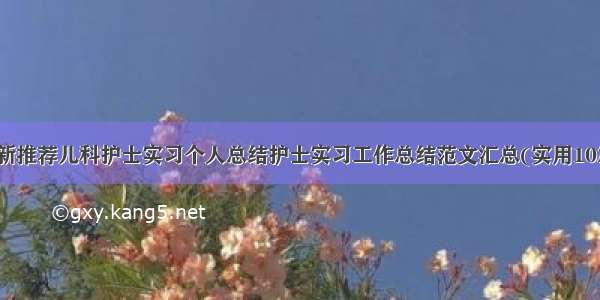 最新推荐儿科护士实习个人总结护士实习工作总结范文汇总(实用10篇)